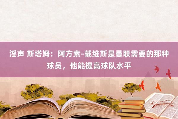 淫声 斯塔姆：阿方索-戴维斯是曼联需要的那种球员，他能提高球队水平