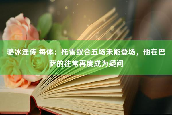 骆冰淫传 每体：托雷蚁合五场未能登场，他在巴萨的往常再度成为疑问