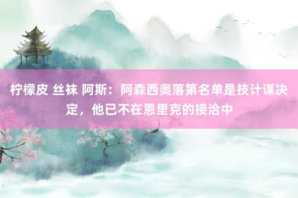 柠檬皮 丝袜 阿斯：阿森西奥落第名单是技计谋决定，他已不在恩里克的接洽中