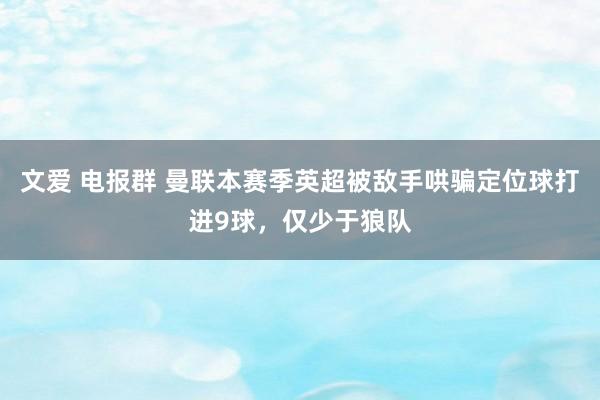 文爱 电报群 曼联本赛季英超被敌手哄骗定位球打进9球，仅少于狼队