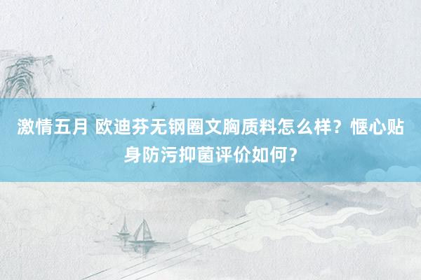 激情五月 欧迪芬无钢圈文胸质料怎么样？惬心贴身防污抑菌评价如何？