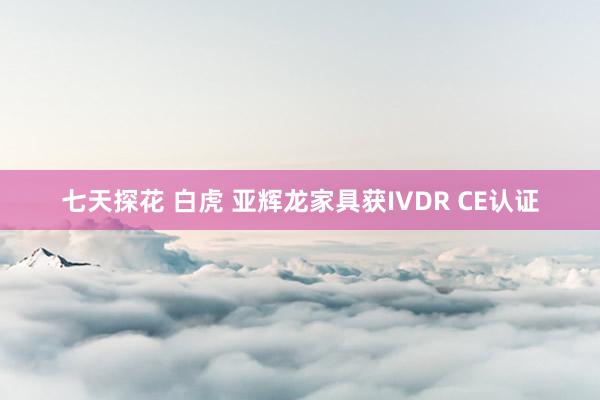 七天探花 白虎 亚辉龙家具获IVDR CE认证