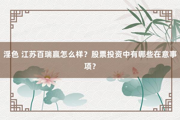 淫色 江苏百瑞赢怎么样？股票投资中有哪些在意事项？