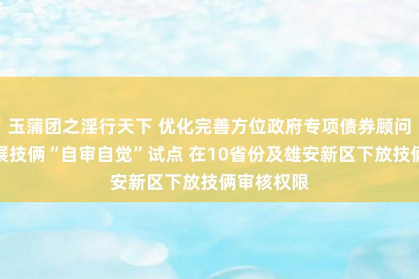 玉蒲团之淫行天下 优化完善方位政府专项债券顾问机制：开展技俩“自审自觉”试点 在10省份及雄安新区下放技俩审核权限