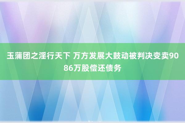 玉蒲团之淫行天下 万方发展大鼓动被判决变卖9086万股偿还债务