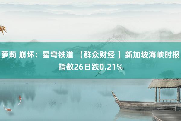 萝莉 崩坏：星穹铁道 【群众财经 】新加坡海峡时报指数26日跌0.21%