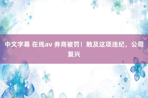 中文字幕 在线av 券商被罚！触及这项违纪，公司复兴