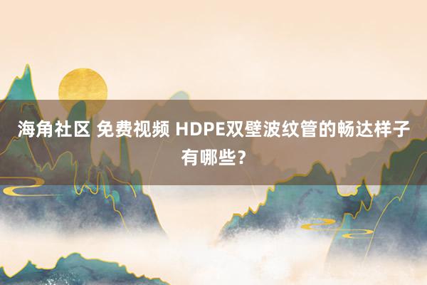 海角社区 免费视频 HDPE双壁波纹管的畅达样子有哪些？