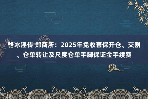 骆冰淫传 郑商所：2025年免收套保开仓、交割、仓单转让及尺度仓单手脚保证金手续费