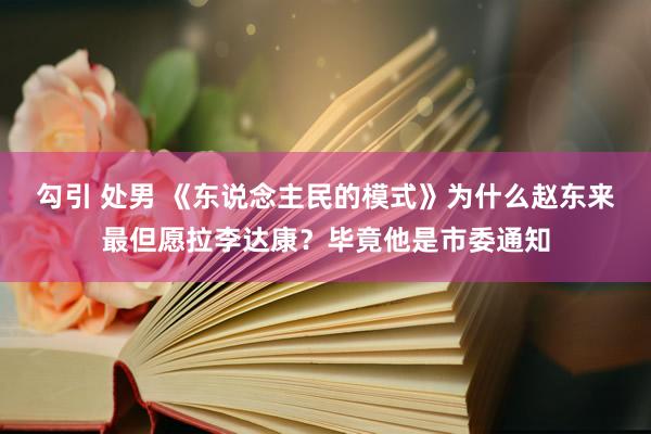 勾引 处男 《东说念主民的模式》为什么赵东来最但愿拉李达康？毕竟他是市委通知