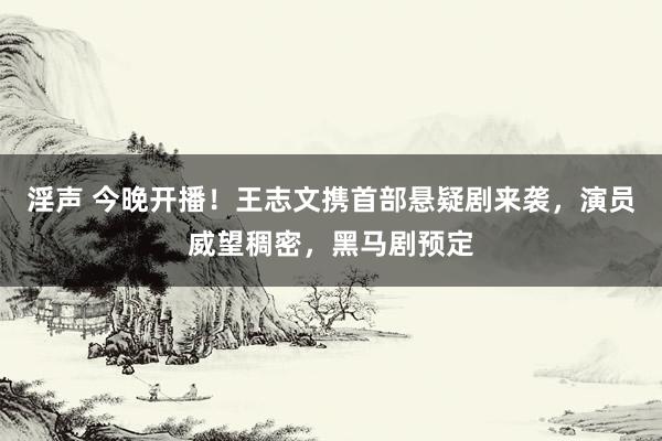 淫声 今晚开播！王志文携首部悬疑剧来袭，演员威望稠密，黑马剧预定