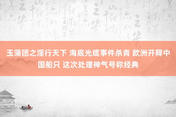 玉蒲团之淫行天下 海底光缆事件杀青 欧洲开释中国船只 这次处理神气号称经典