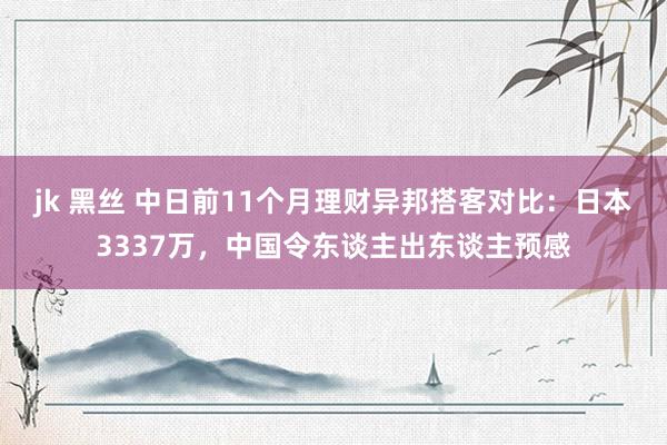 jk 黑丝 中日前11个月理财异邦搭客对比：日本3337万，中国令东谈主出东谈主预感