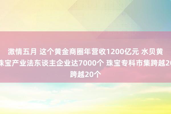 激情五月 这个黄金商圈年营收1200亿元 水贝黄金珠宝产业法东谈主企业达7000个 珠宝专科市集跨越20个