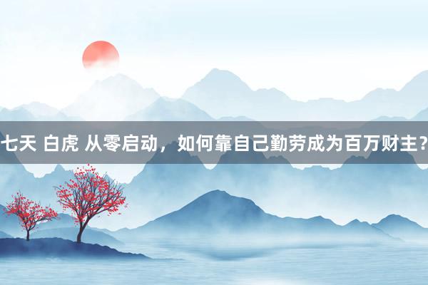 七天 白虎 从零启动，如何靠自己勤劳成为百万财主？