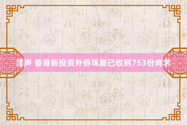 淫声 香港新投资外侨琢磨已收到753份肯求