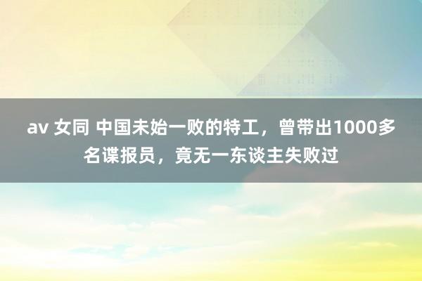 av 女同 中国未始一败的特工，曾带出1000多名谍报员，竟无一东谈主失败过