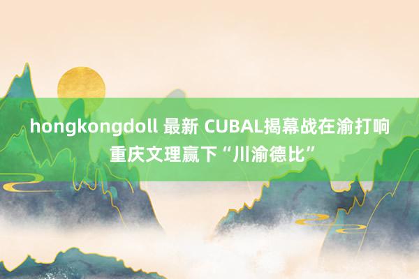 hongkongdoll 最新 CUBAL揭幕战在渝打响 重庆文理赢下“川渝德比”