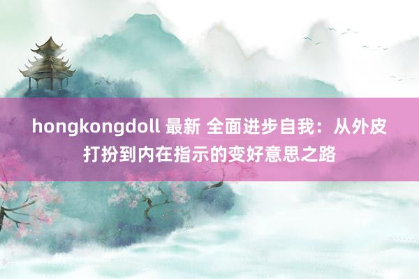 hongkongdoll 最新 全面进步自我：从外皮打扮到内在指示的变好意思之路