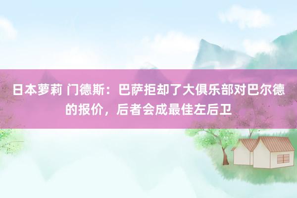 日本萝莉 门德斯：巴萨拒却了大俱乐部对巴尔德的报价，后者会成最佳左后卫