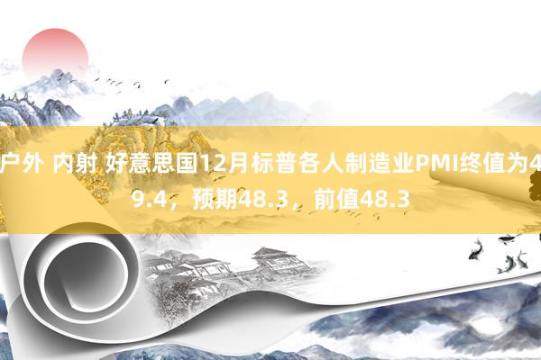 户外 内射 好意思国12月标普各人制造业PMI终值为49.4，预期48.3，前值48.3