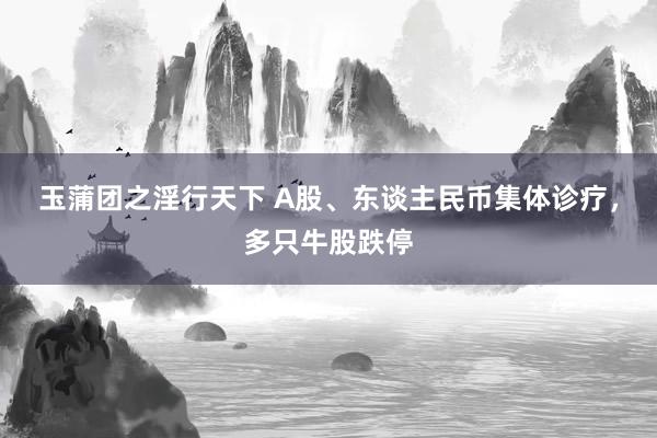 玉蒲团之淫行天下 A股、东谈主民币集体诊疗，多只牛股跌停