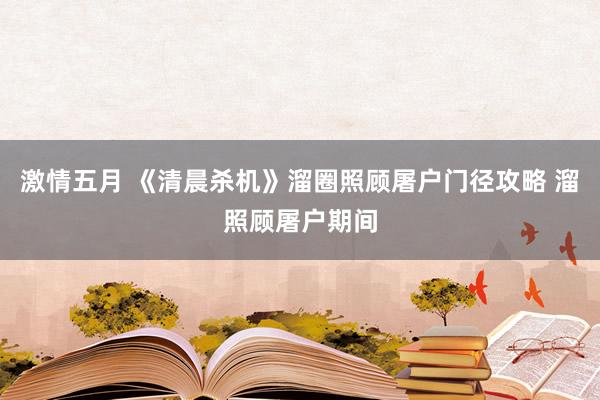 激情五月 《清晨杀机》溜圈照顾屠户门径攻略 溜照顾屠户期间