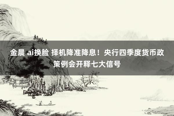 金晨 ai换脸 择机降准降息！央行四季度货币政策例会开释七大信号