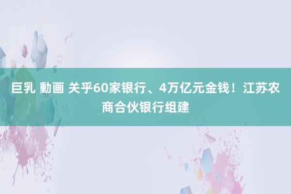 巨乳 動画 关乎60家银行、4万亿元金钱！江苏农商合伙银行组建