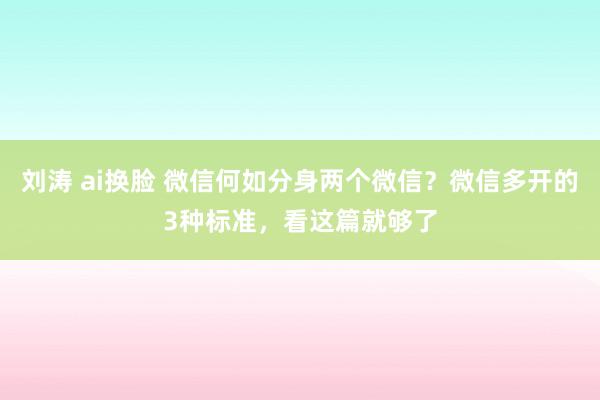 刘涛 ai换脸 微信何如分身两个微信？微信多开的3种标准，看这篇就够了