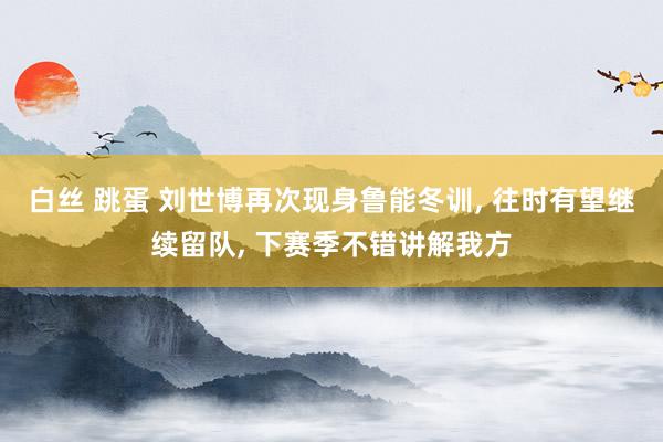 白丝 跳蛋 刘世博再次现身鲁能冬训， 往时有望继续留队， 下赛季不错讲解我方