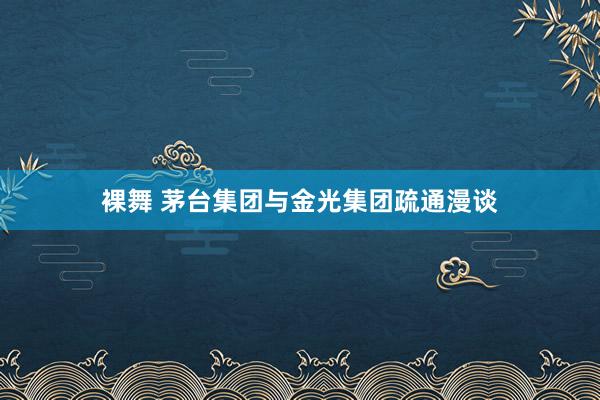 裸舞 茅台集团与金光集团疏通漫谈