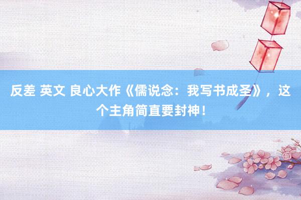 反差 英文 良心大作《儒说念：我写书成圣》，这个主角简直要封神！