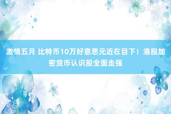 激情五月 比特币10万好意思元近在目下！港股加密货币认识股全面走强