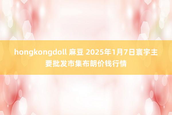 hongkongdoll 麻豆 2025年1月7日寰宇主要批发市集布朗价钱行情