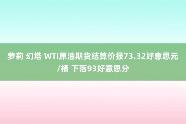 萝莉 幻塔 WTI原油期货结算价报73.32好意思元/桶 下落93好意思分