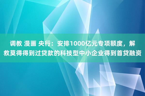 调教 漫画 央行：安排1000亿元专项额度，解救莫得得到过贷款的科技型中小企业得到首贷融资