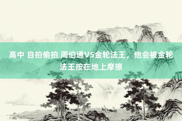 高中 自拍偷拍 周伯通VS金轮法王，他会被金轮法王按在地上摩擦