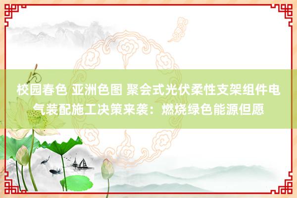 校园春色 亚洲色图 聚会式光伏柔性支架组件电气装配施工决策来袭：燃烧绿色能源但愿