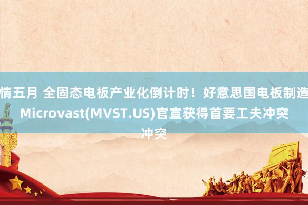 激情五月 全固态电板产业化倒计时！好意思国电板制造商Microvast(MVST.US)官宣获得首要工夫冲突