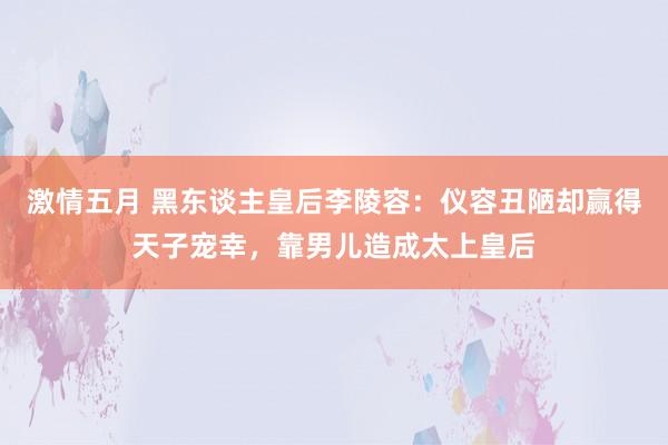 激情五月 黑东谈主皇后李陵容：仪容丑陋却赢得天子宠幸，靠男儿造成太上皇后