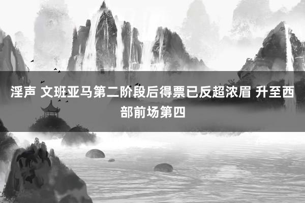 淫声 文班亚马第二阶段后得票已反超浓眉 升至西部前场第四