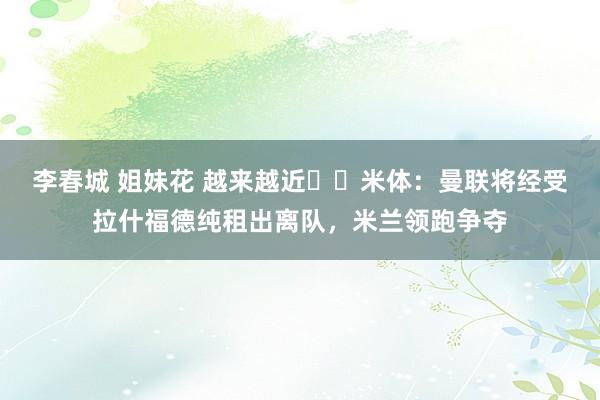 李春城 姐妹花 越来越近⌛️米体：曼联将经受拉什福德纯租出离队，米兰领跑争夺