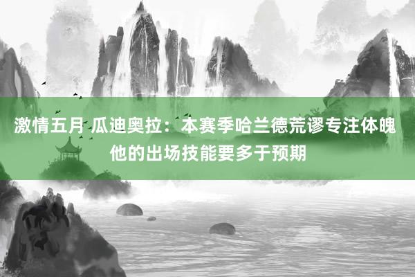 激情五月 瓜迪奥拉：本赛季哈兰德荒谬专注体魄 他的出场技能要多于预期