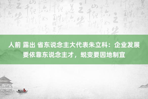 人前 露出 省东说念主大代表朱立科：企业发展要依靠东说念主才，蜕变要因地制宜