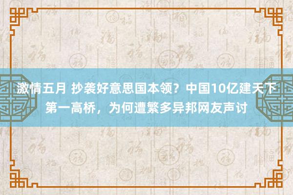 激情五月 抄袭好意思国本领？中国10亿建天下第一高桥，为何遭繁多异邦网友声讨