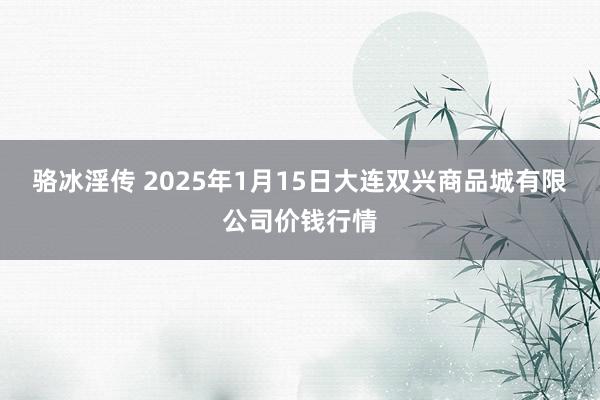 骆冰淫传 2025年1月15日大连双兴商品城有限公司价钱行情