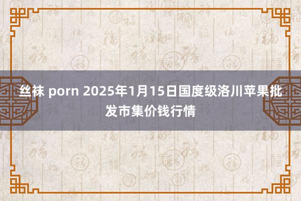 丝袜 porn 2025年1月15日国度级洛川苹果批发市集价钱行情