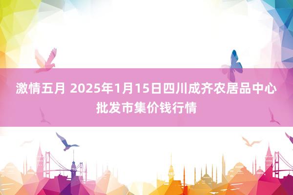 激情五月 2025年1月15日四川成齐农居品中心批发市集价钱行情