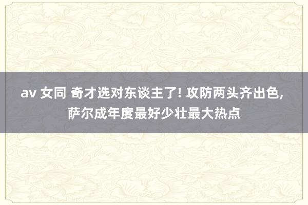 av 女同 奇才选对东谈主了! 攻防两头齐出色， 萨尔成年度最好少壮最大热点